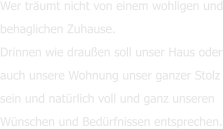 Wer träumt nicht von einem wohligen und behaglichen Zuhause. Drinnen wie draußen soll unser Haus oder auch unsere Wohnung unser ganzer Stolz sein und natürlich voll und ganz unseren  Wünschen und Bedürfnissen entsprechen.
